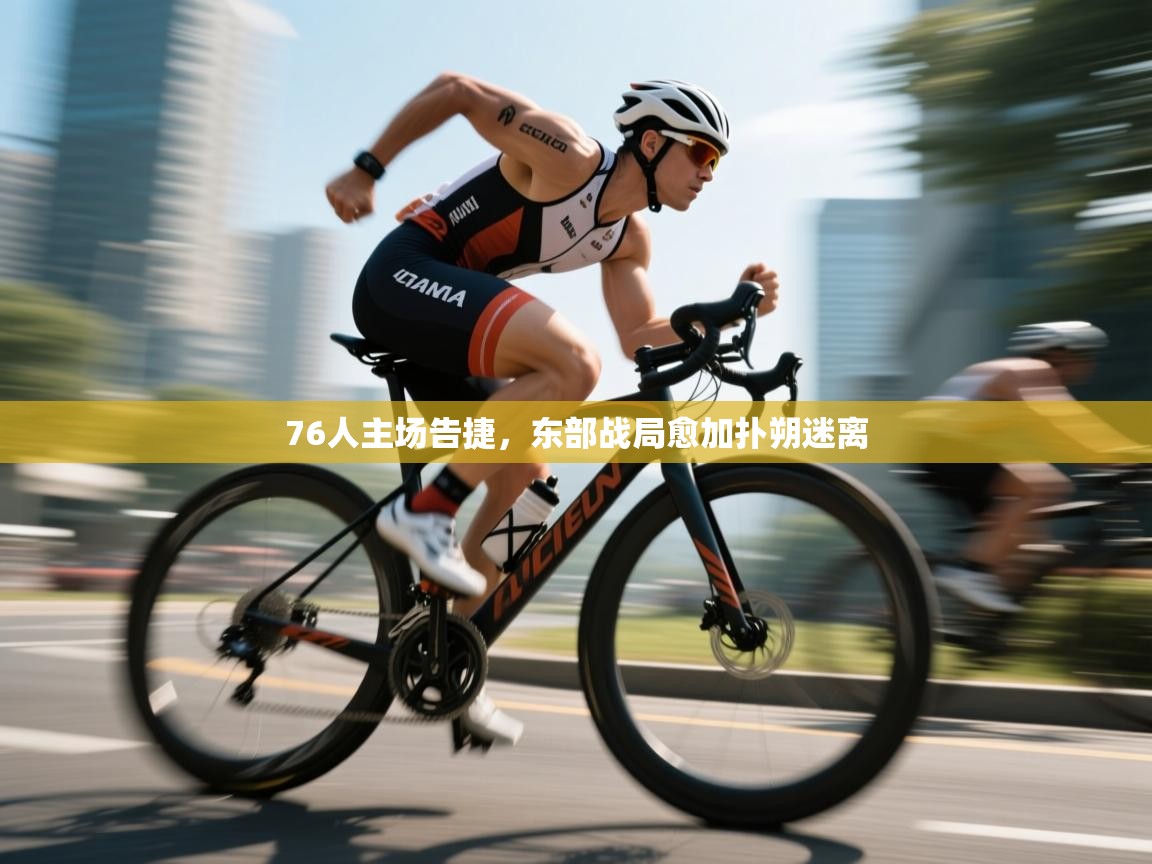 76人主场告捷，东部战局愈加扑朔迷离