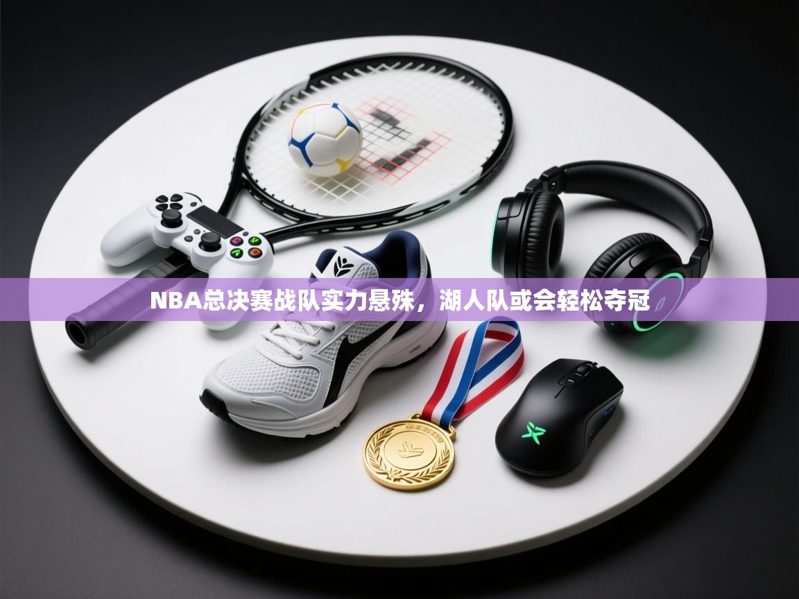 NBA总决赛战队实力悬殊，湖人队或会轻松夺冠