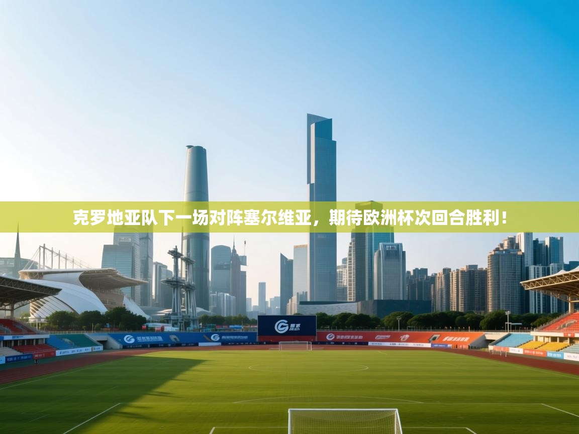 克罗地亚队下一场对阵塞尔维亚，期待欧洲杯次回合胜利！