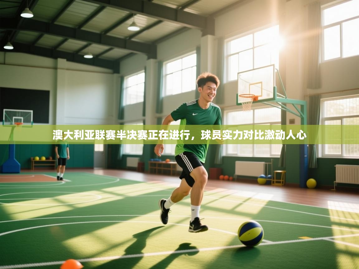 澳大利亚联赛半决赛正在进行，球员实力对比激动人心
