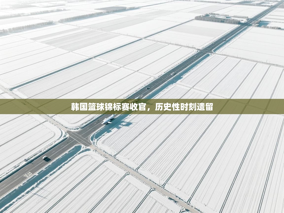 韩国篮球锦标赛收官，历史性时刻遗留