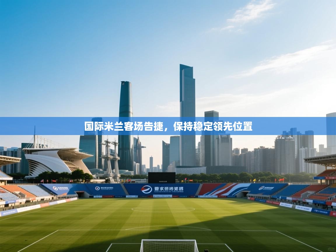 国际米兰客场告捷，保持稳定领先位置