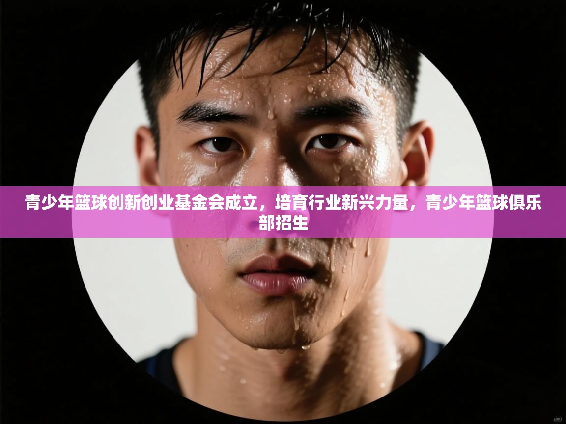 青少年篮球创新创业基金会成立，培育行业新兴力量，青少年篮球俱乐部招生
