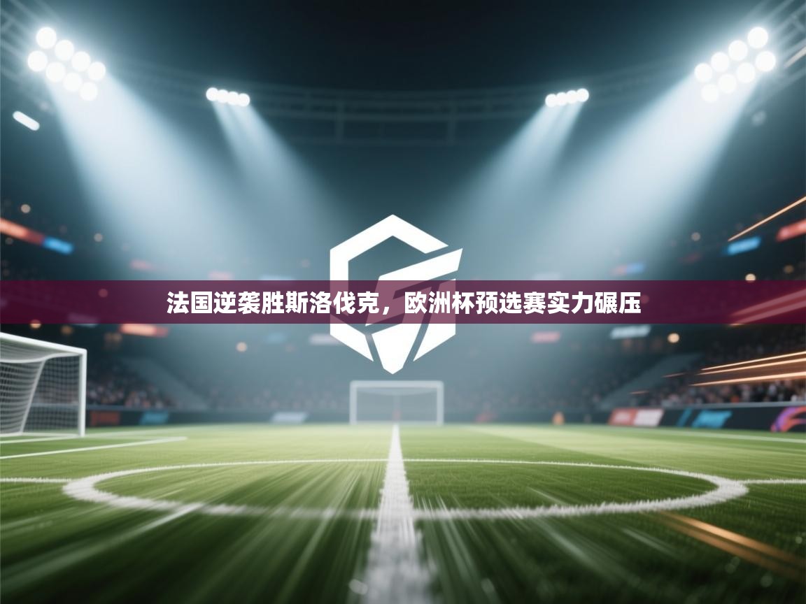 法国逆袭胜斯洛伐克，欧洲杯预选赛实力碾压