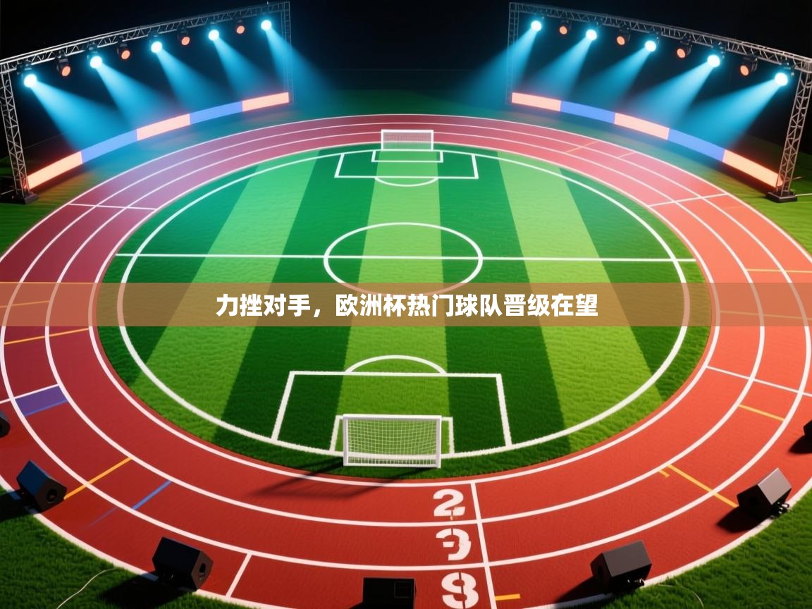 力挫对手，欧洲杯热门球队晋级在望