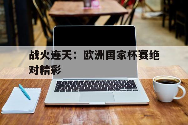 米乐直播官网-战火连天：欧洲国家杯赛绝对精彩