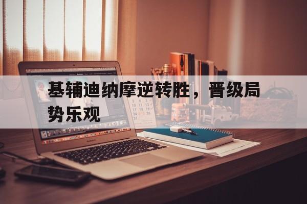 m6米乐在线官网-关于基辅迪纳摩逆转胜，晋级局势乐观的信息